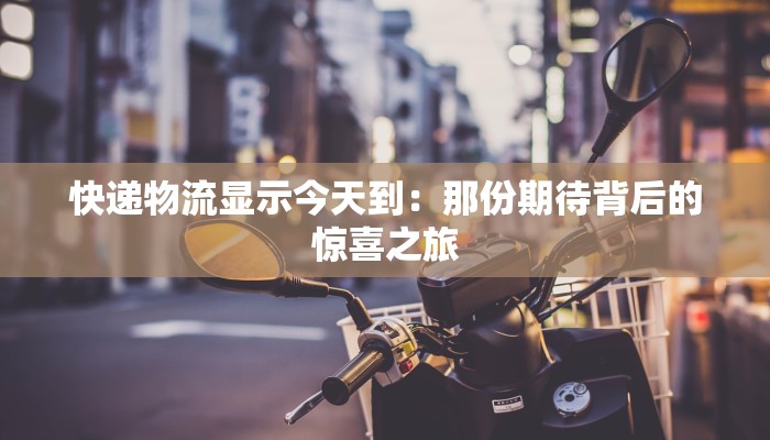 快递物流显示今天到：那份期待背后的惊喜之旅