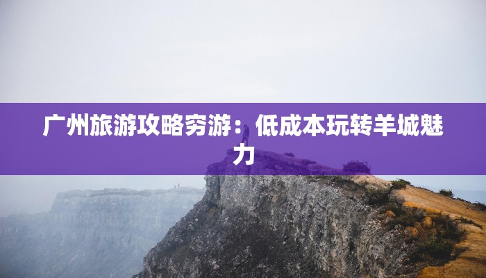 广州旅游攻略穷游：低成本玩转羊城魅力