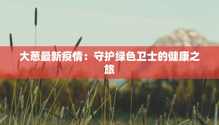 大葱最新疫情：守护绿色卫士的健康之旅
