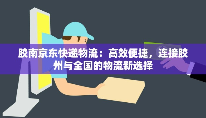 胶南京东快递物流：高效便捷，连接胶州与全国的物流新选择