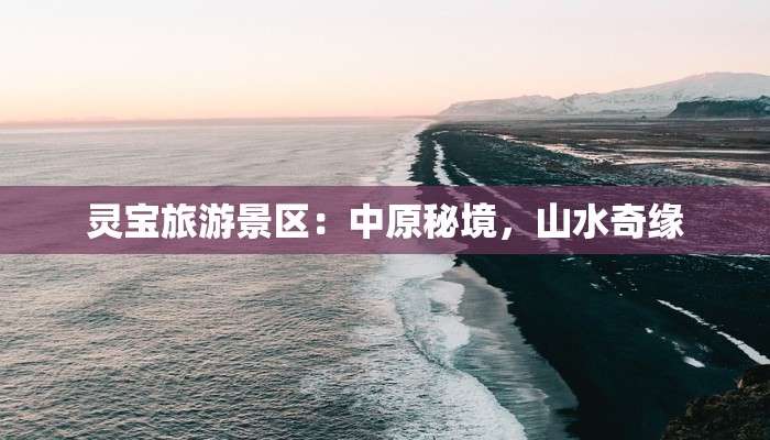 灵宝旅游景区：中原秘境，山水奇缘