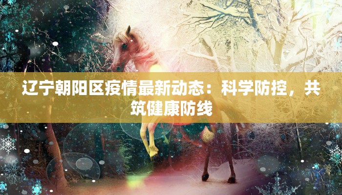 辽宁朝阳区疫情最新动态：科学防控，共筑健康防线