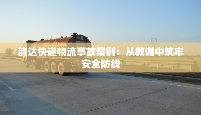 韵达快递物流事故案例：从教训中筑牢安全防线