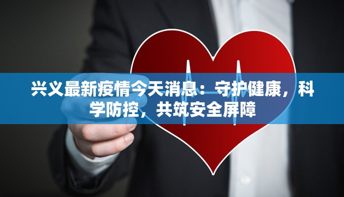 兴义最新疫情今天消息：守护健康，科学防控，共筑安全屏障