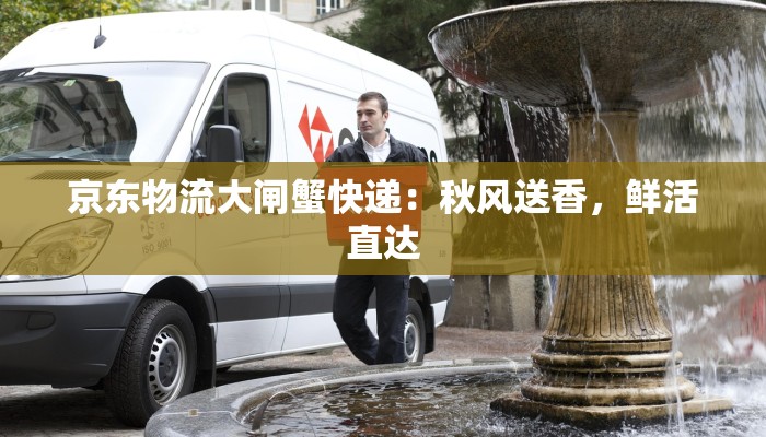 京东物流大闸蟹快递：秋风送香，鲜活直达