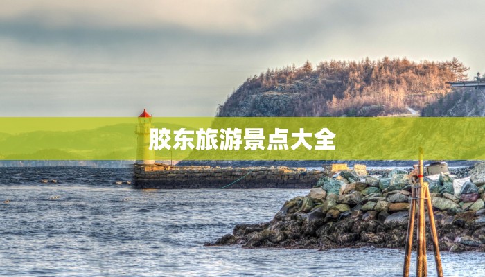 胶东旅游景点大全 胶东旅游景点大全