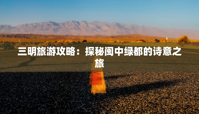 三明旅游攻略:探秘闽中绿都的诗意之旅 三明旅游攻略:探秘闽中绿都的诗意之旅