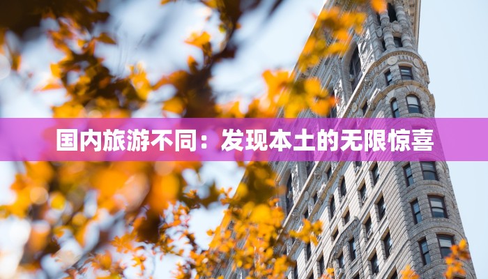 国内旅游不同：发现本土的无限惊喜
