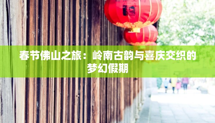 春节佛山之旅：岭南古韵与喜庆交织的梦幻假期