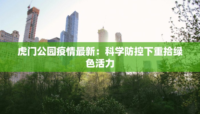 虎门公园疫情最新:科学防控下重拾绿色活力 虎门公园疫情最新:科学防控下重拾绿色活力