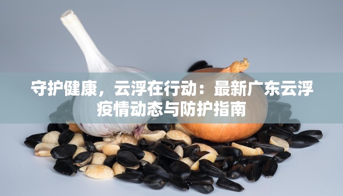 守护健康，云浮在行动：最新广东云浮疫情动态与防护指南