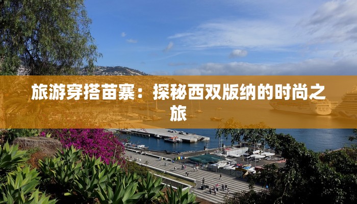 旅游穿搭苗寨:探秘西双版纳的时尚之旅 旅游穿搭苗寨:探秘西双版纳的时尚之旅