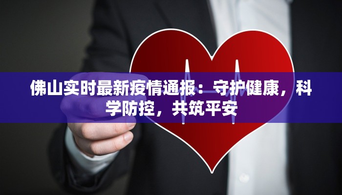 佛山实时最新疫情通报:守护健康,科学防控,共筑平安 佛山实时最新疫情通报:守护健康,科学防控,共筑平安