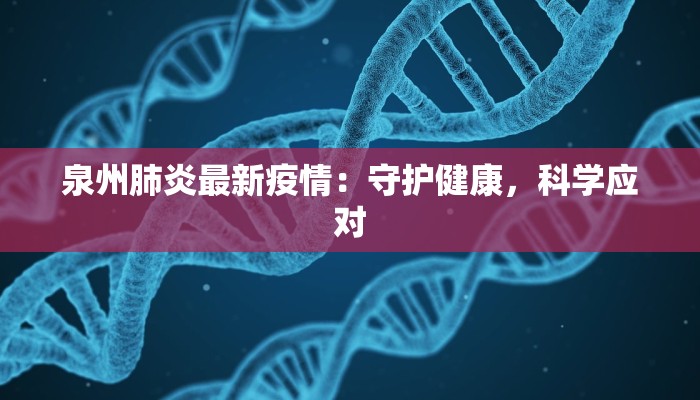 泉州肺炎最新疫情:守护健康,科学应对 泉州肺炎最新疫情:守护健康,科学应对