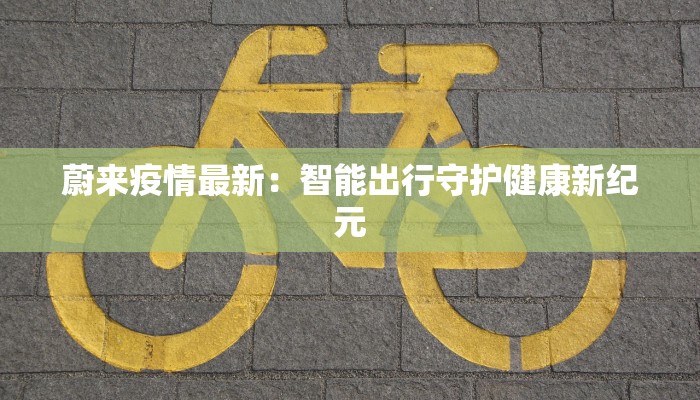 蔚来疫情最新:智能出行守护健康新纪元 蔚来疫情最新:智能出行守护健康新纪元