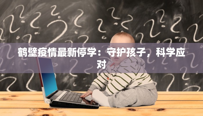 鹤壁疫情最新停学:守护孩子,科学应对 鹤壁疫情最新停学:守护孩子,科学应对