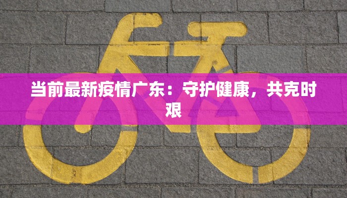 当前最新疫情广东:守护健康,共克时艰 当前最新疫情广东:守护健康,共克时艰