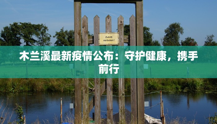 木兰溪最新疫情公布:守护健康,携手前行 木兰溪最新疫情公布:守护健康,携手前行