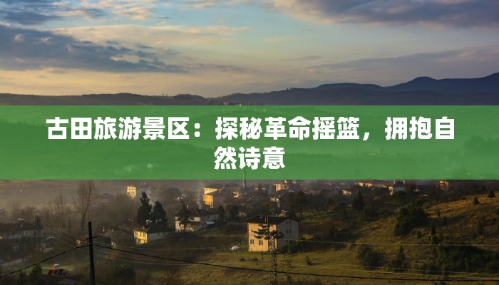 古田旅游景区：探秘革命摇篮，拥抱自然诗意