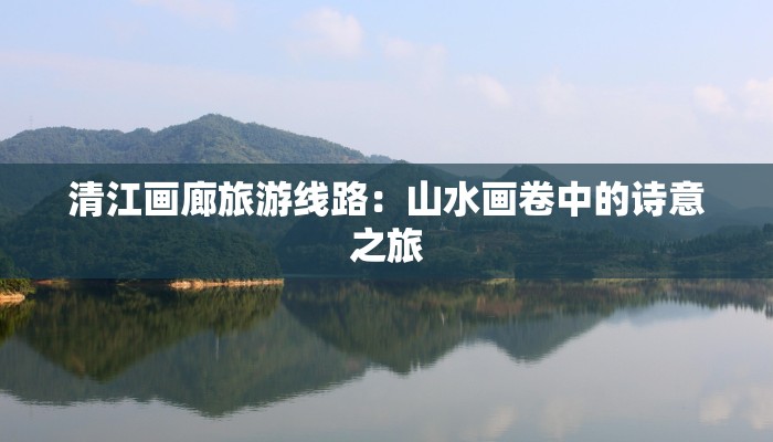 清江画廊旅游线路:山水画卷中的诗意之旅 清江画廊旅游线路:山水画卷中的诗意之旅