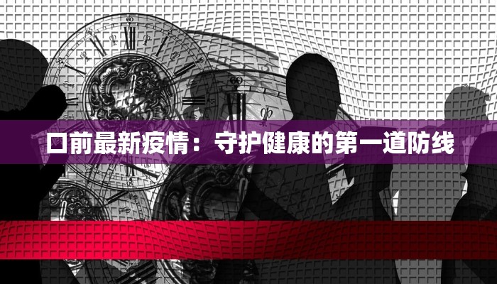口前最新疫情:守护健康的第一道防线 口前最新疫情:守护健康的第一道防线