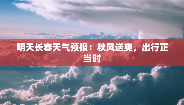 明天长春天气预报：秋风送爽，出行正当时