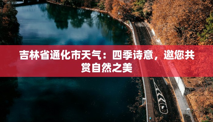 吉林省通化市天气:四季诗意,邀您共赏自然之美 吉林省通化市天气:四季诗意,邀您共赏自然之美