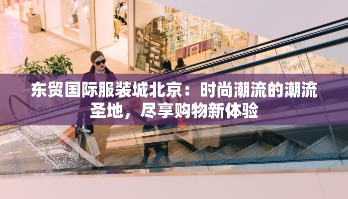 东贸国际服装城北京：时尚潮流的潮流圣地，尽享购物新体验