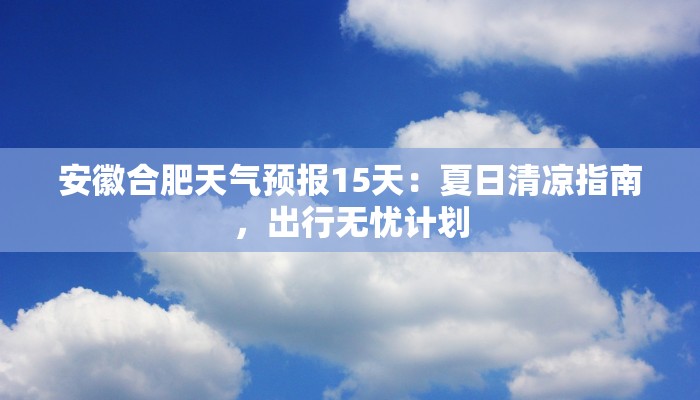安徽合肥天气预报15天：夏日清凉指南，出行无忧计划