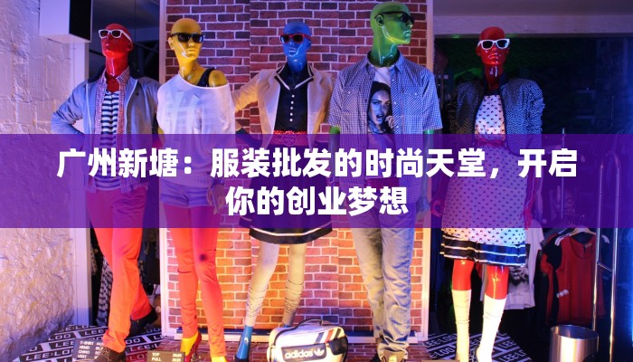 广州新塘:服装批发的时尚天堂,开启你的创业梦想 广州新塘:服装批发的时尚天堂,开启你的创业梦想