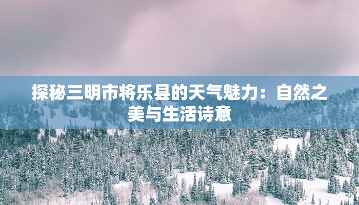 探秘三明市将乐县的天气魅力:自然之美与生活诗意 探秘三明市将乐县的天气魅力:自然之美与生活诗意