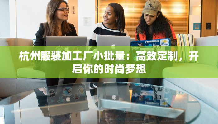 杭州服装加工厂小批量：高效定制，开启你的时尚梦想