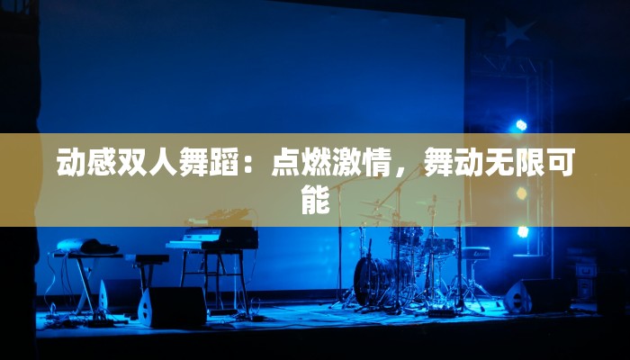 动感双人舞蹈:点燃激情,舞动无限可能 动感双人舞蹈:点燃激情,舞动无限可能