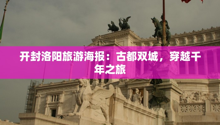 开封洛阳旅游海报:古都双城,穿越千年之旅 开封洛阳旅游海报:古都双城,穿越千年之旅