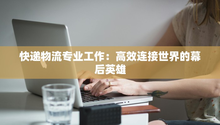 快递物流专业工作:高效连接世界的幕后英雄 快递物流专业工作:高效连接世界的幕后英雄