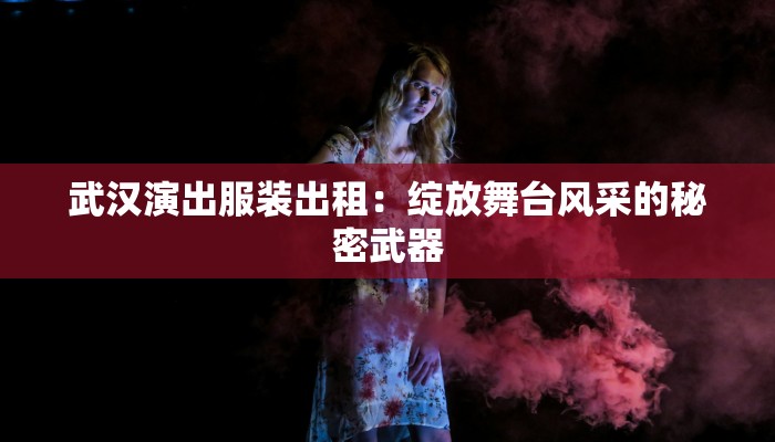 武汉演出服装出租：绽放舞台风采的秘密武器