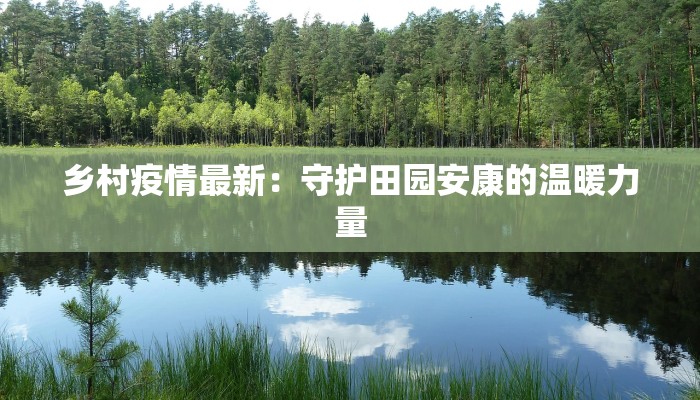 乡村疫情最新:守护田园安康的温暖力量 乡村疫情最新:守护田园安康的温暖力量