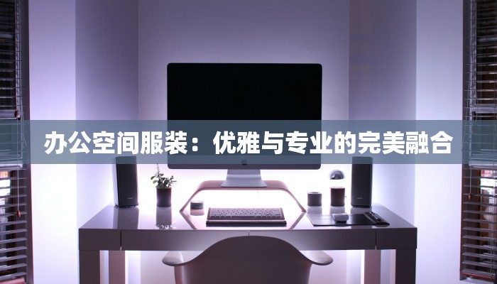 办公空间服装:优雅与专业的完美融合 办公空间服装:优雅与专业的完美融合