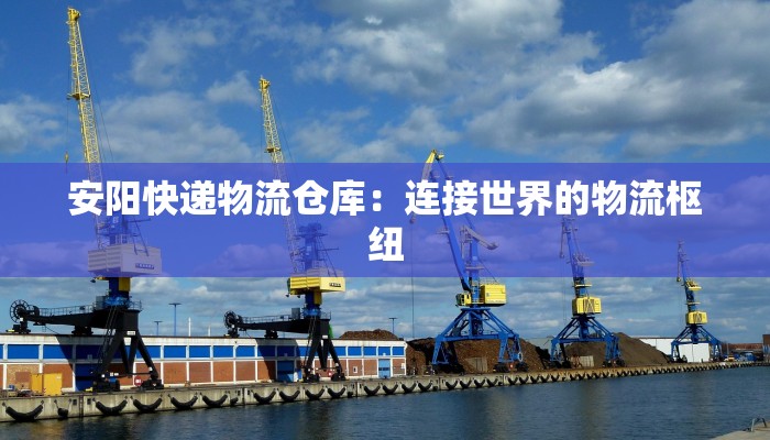 安阳快递物流仓库：连接世界的物流枢纽