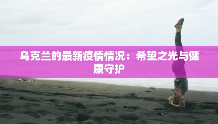 乌克兰的最新疫情情况：希望之光与健康守护