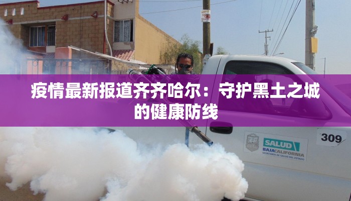 疫情最新报道齐齐哈尔:守护黑土之城的健康防线 疫情最新报道齐齐哈尔:守护黑土之城的健康防线