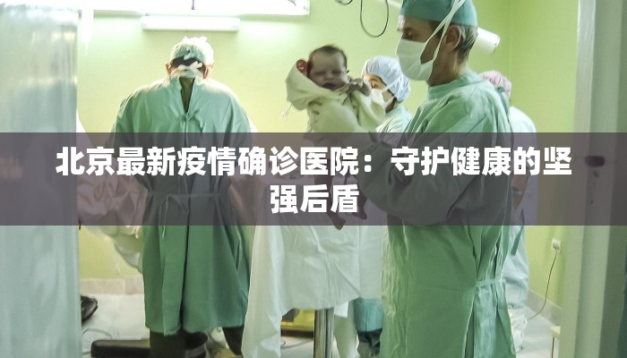 北京最新疫情确诊医院：守护健康的坚强后盾