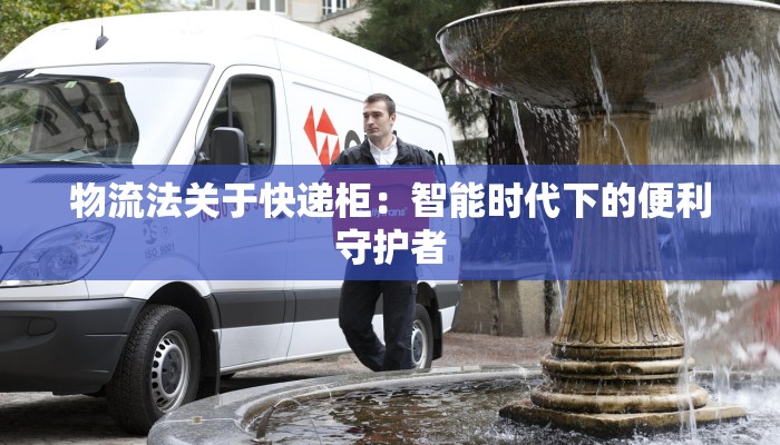 物流法关于快递柜:智能时代下的便利守护者 物流法关于快递柜:智能时代下的便利守护者