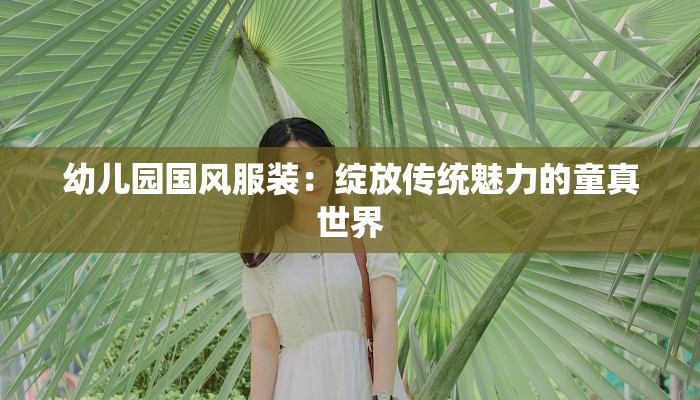 幼儿园国风服装：绽放传统魅力的童真世界