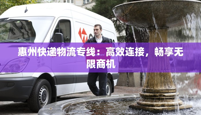 惠州快递物流专线：高效连接，畅享无限商机