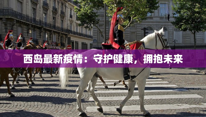 西岛最新疫情:守护健康,拥抱未来 西岛最新疫情:守护健康,拥抱未来