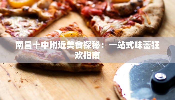 南昌十中附近美食探秘：一站式味蕾狂欢指南