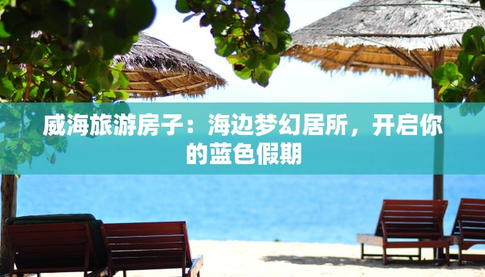 威海旅游房子：海边梦幻居所，开启你的蓝色假期
