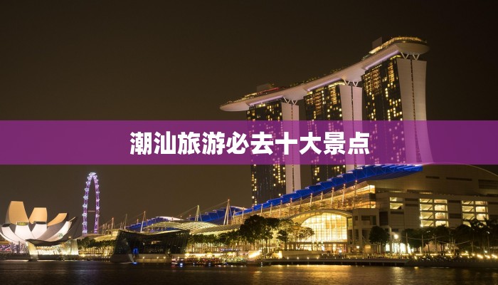 潮汕旅游必去十大景点 潮汕旅游必去十大景点