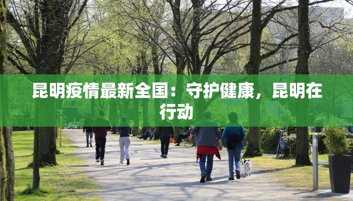 昆明疫情最新全国:守护健康,昆明在行动 昆明疫情最新全国:守护健康,昆明在行动